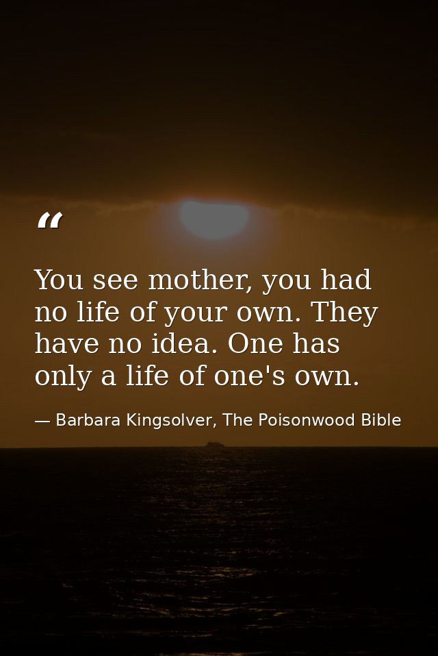 You see mother, you had no life of your own. They have no idea. One has only a life of one's own. — Barbara Kingsolver, The Poisonwood Bible
