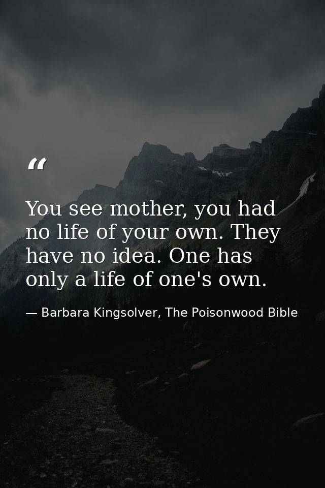 You see mother, you had no life of your own. They have no idea. One has only a life of one's own. — Barbara Kingsolver, The Poisonwood Bible