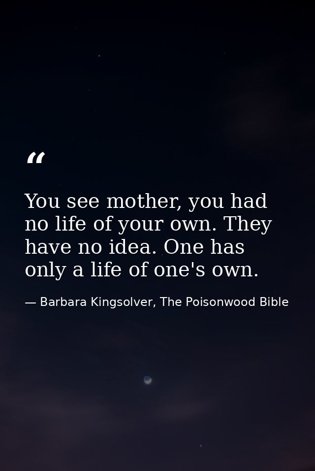 You see mother, you had no life of your own. They have no idea. One has only a life of one's own. — Barbara Kingsolver, The Poisonwood Bible