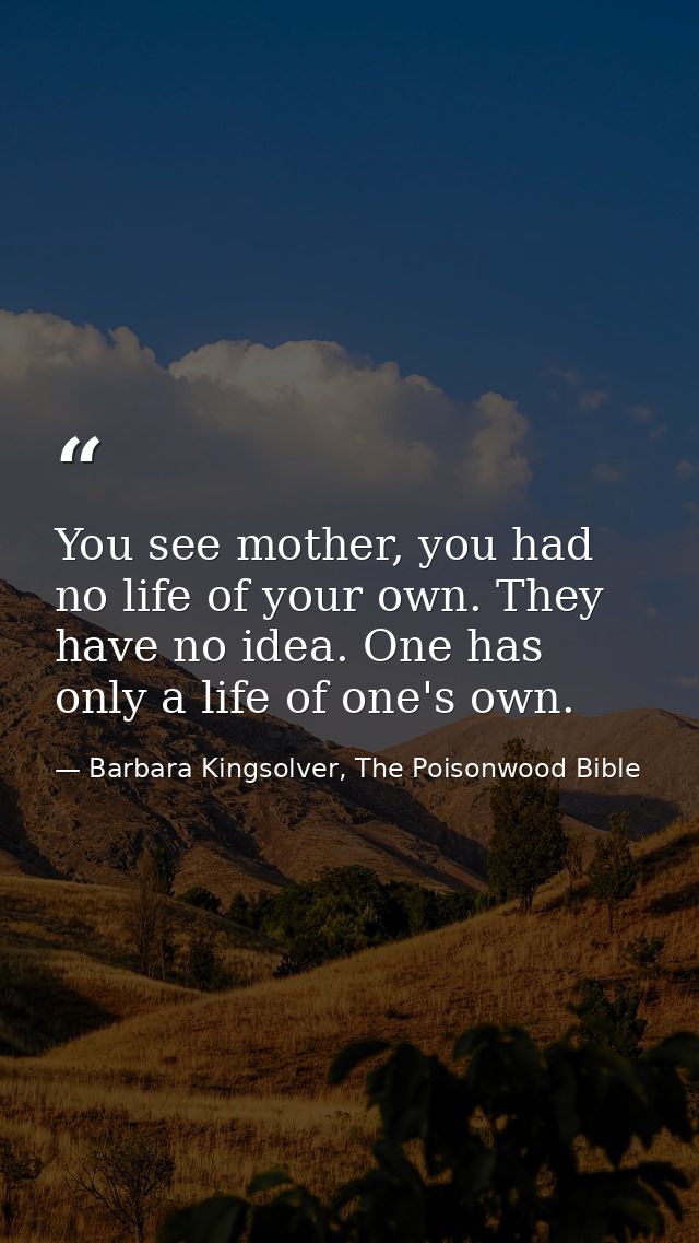 You see mother, you had no life of your own. They have no idea. One has only a life of one's own. — Barbara Kingsolver, The Poisonwood Bible
