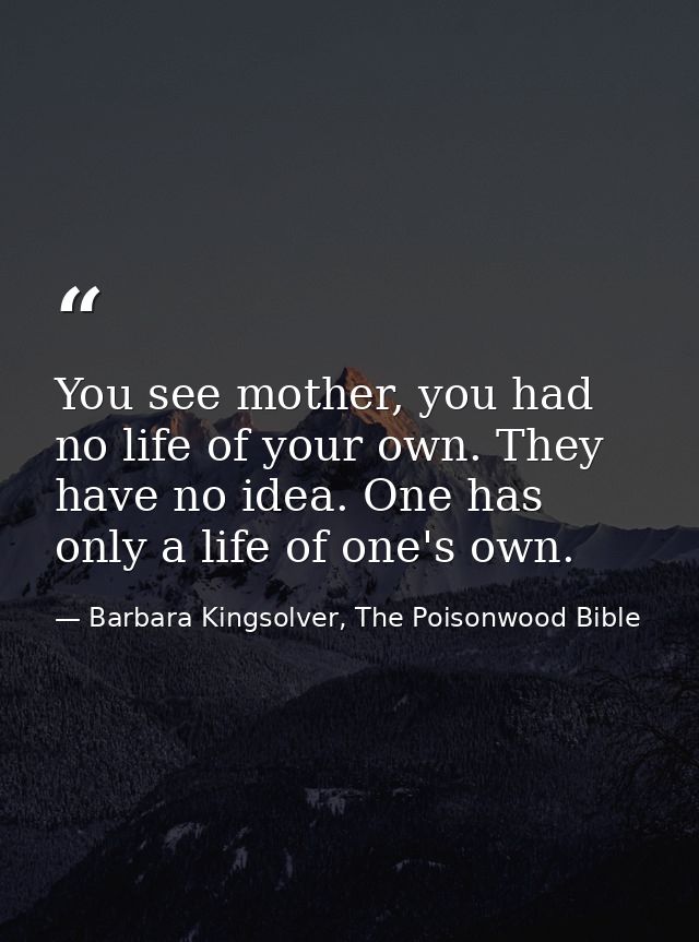 You see mother, you had no life of your own. They have no idea. One has only a life of one's own. — Barbara Kingsolver, The Poisonwood Bible