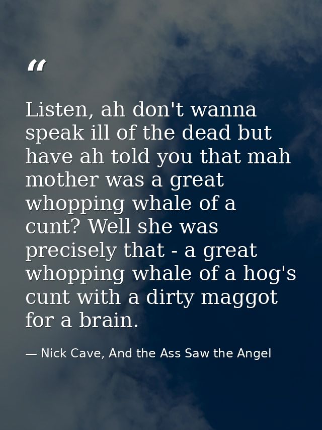 Listen, ah don't wanna speak ill of the dead but have ah told you that mah mother was a great whopping whale of a cunt?  — Nick Cave, And the Ass Saw the Angel