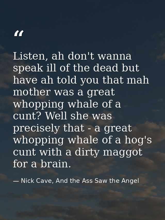 Listen, ah don't wanna speak ill of the dead but have ah told you that mah mother was a great whopping whale of a cunt?  — Nick Cave, And the Ass Saw the Angel