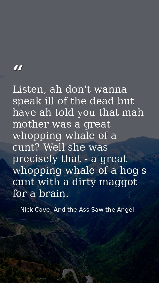 Listen, ah don't wanna speak ill of the dead but have ah told you that mah mother was a great whopping whale of a cunt?  — Nick Cave, And the Ass Saw the Angel