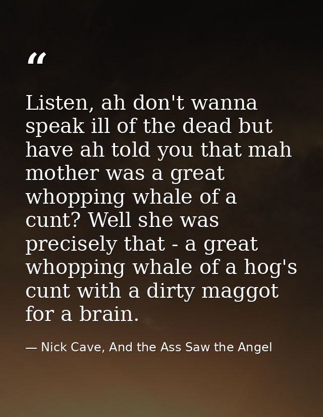 Listen, ah don't wanna speak ill of the dead but have ah told you that mah mother was a great whopping whale of a cunt?  — Nick Cave, And the Ass Saw the Angel