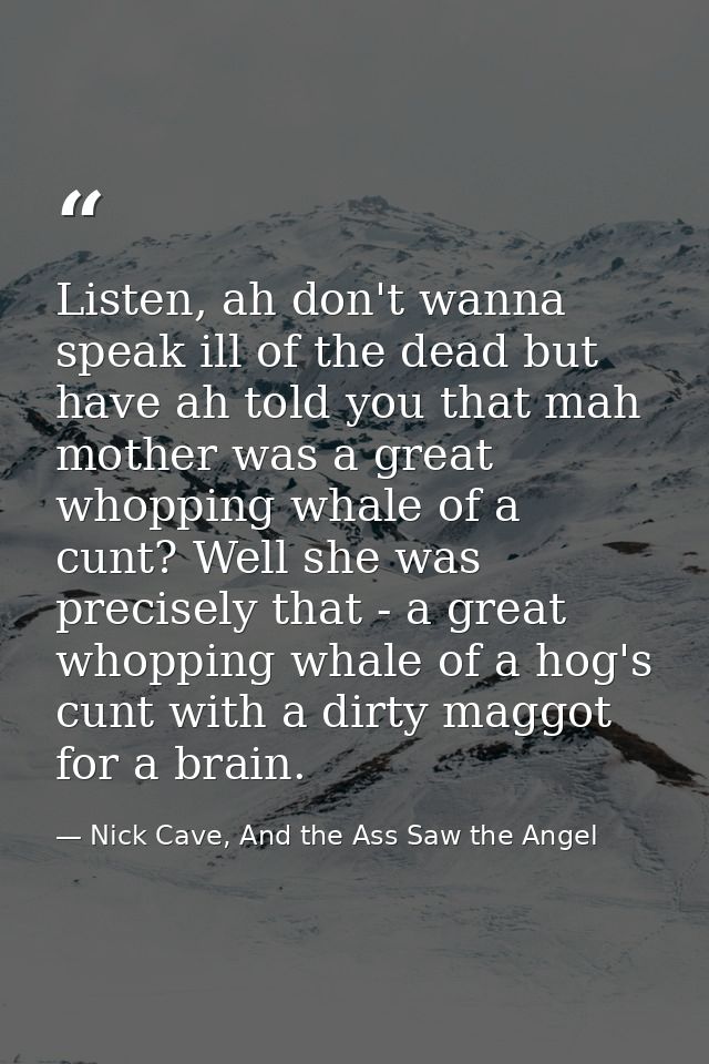 Listen, ah don't wanna speak ill of the dead but have ah told you that mah mother was a great whopping whale of a cunt?  — Nick Cave, And the Ass Saw the Angel