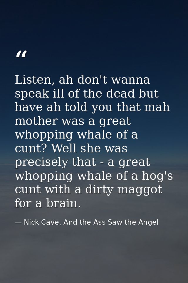 Listen, ah don't wanna speak ill of the dead but have ah told you that mah mother was a great whopping whale of a cunt?  — Nick Cave, And the Ass Saw the Angel