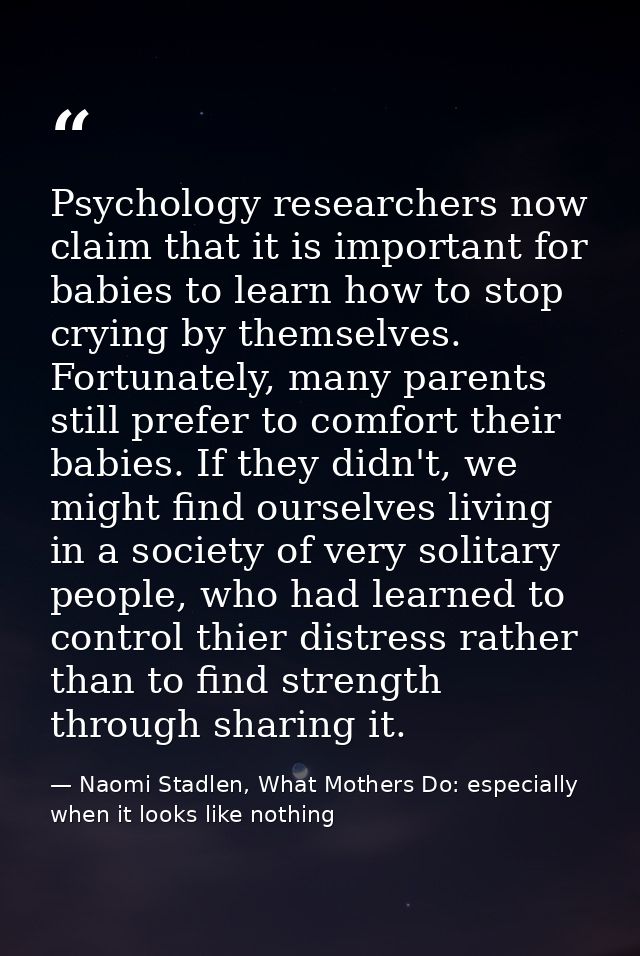 Psychology researchers now claim that it is important for babies to learn how to stop crying by themselves. Fortunately, — Naomi Stadlen, What Mothers Do: especially when it looks like nothing