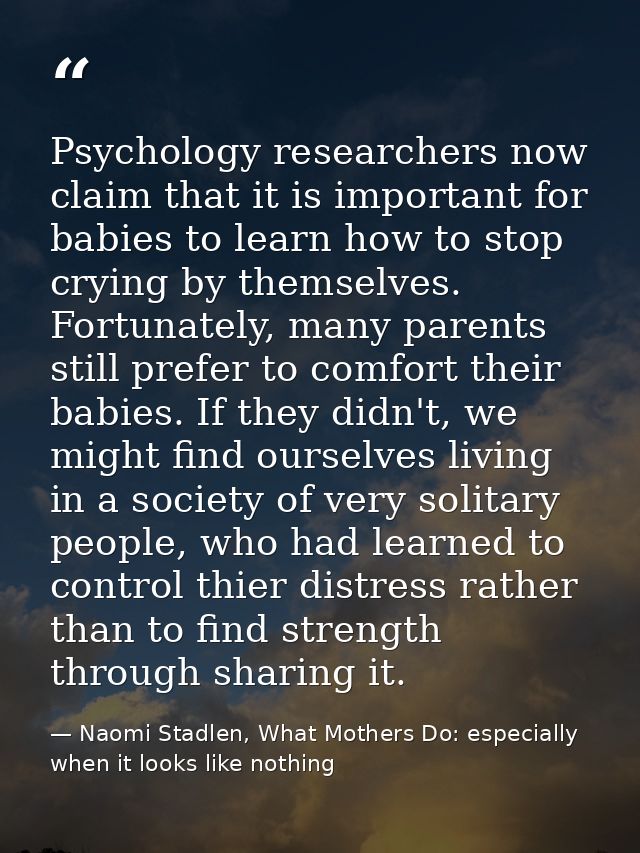 Psychology researchers now claim that it is important for babies to learn how to stop crying by themselves. Fortunately, — Naomi Stadlen, What Mothers Do: especially when it looks like nothing