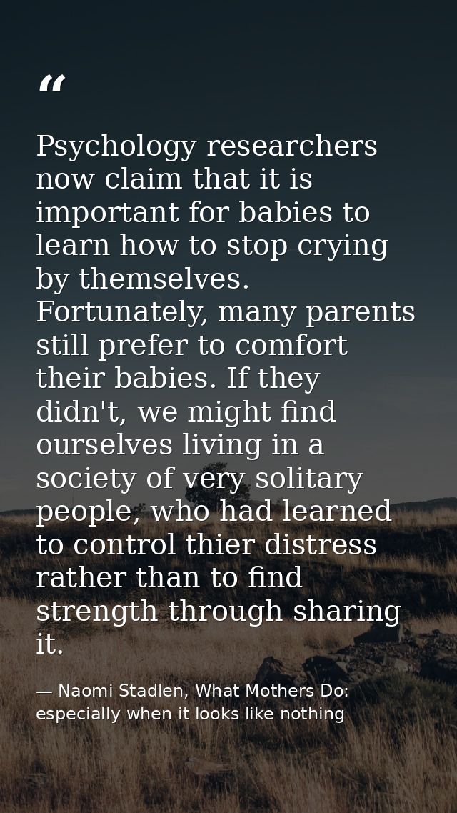 Psychology researchers now claim that it is important for babies to learn how to stop crying by themselves. Fortunately, — Naomi Stadlen, What Mothers Do: especially when it looks like nothing