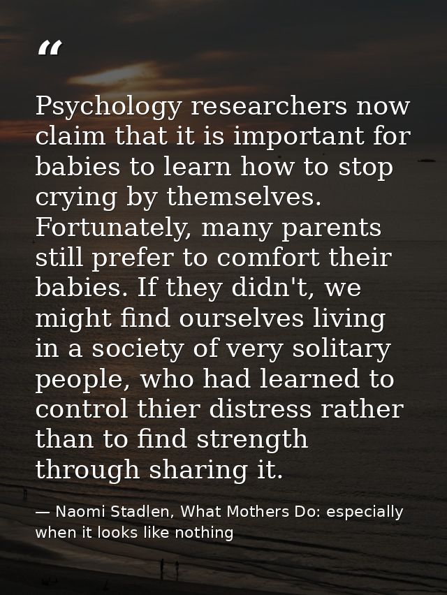 Psychology researchers now claim that it is important for babies to learn how to stop crying by themselves. Fortunately, — Naomi Stadlen, What Mothers Do: especially when it looks like nothing