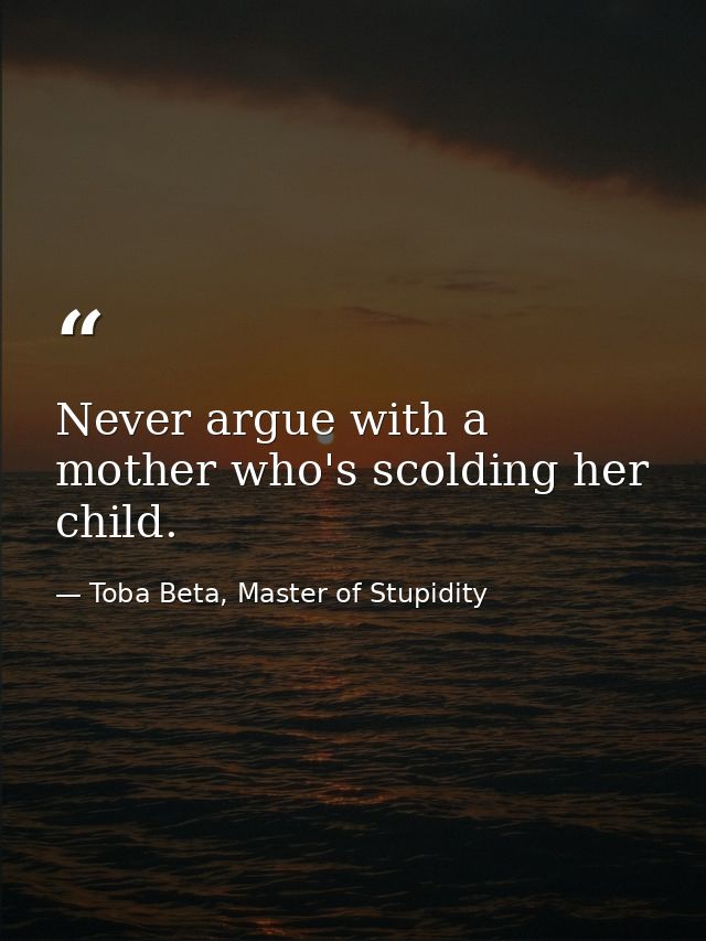 Never argue with a mother who's scolding her child. — Toba Beta, Master of Stupidity