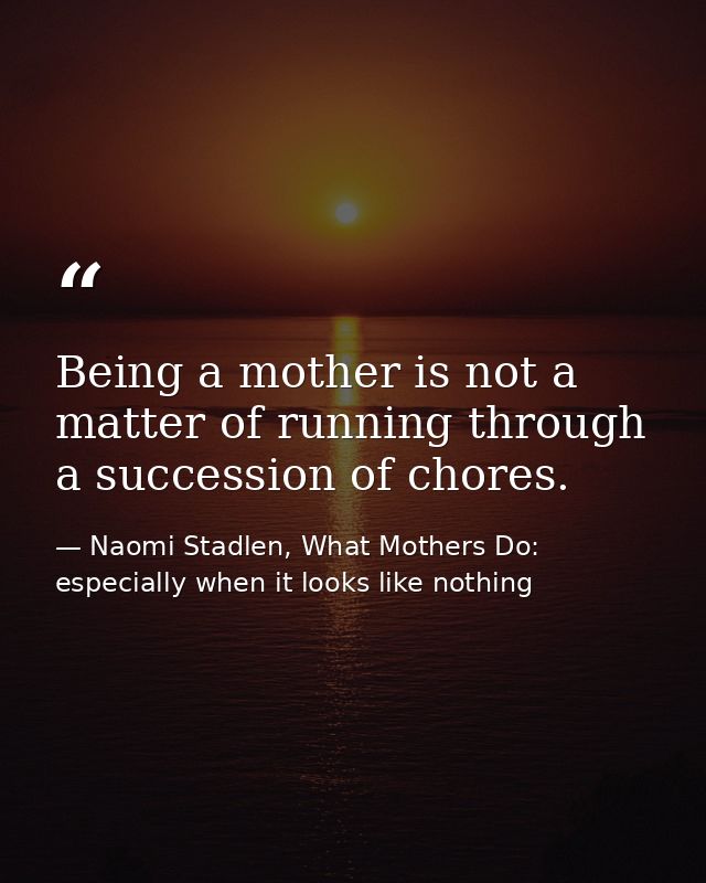 Being a mother is not a matter of running through a succession of chores. — Naomi Stadlen, What Mothers Do: especially when it looks like nothing