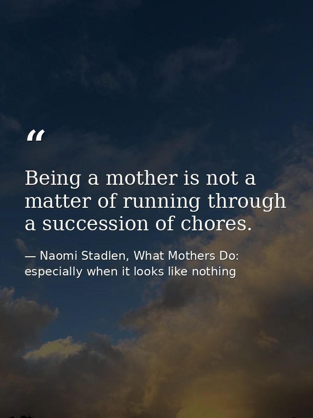Being a mother is not a matter of running through a succession of chores. — Naomi Stadlen, What Mothers Do: especially when it looks like nothing