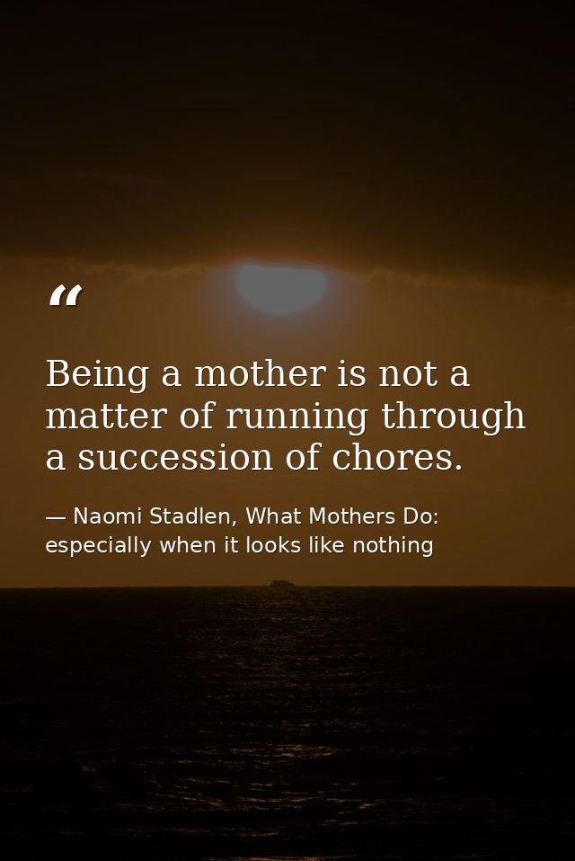 Being a mother is not a matter of running through a succession of chores. — Naomi Stadlen, What Mothers Do: especially when it looks like nothing