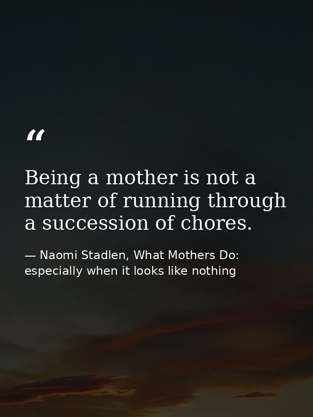 Being a mother is not a matter of running through a succession of chores. — Naomi Stadlen, What Mothers Do: especially when it looks like nothing