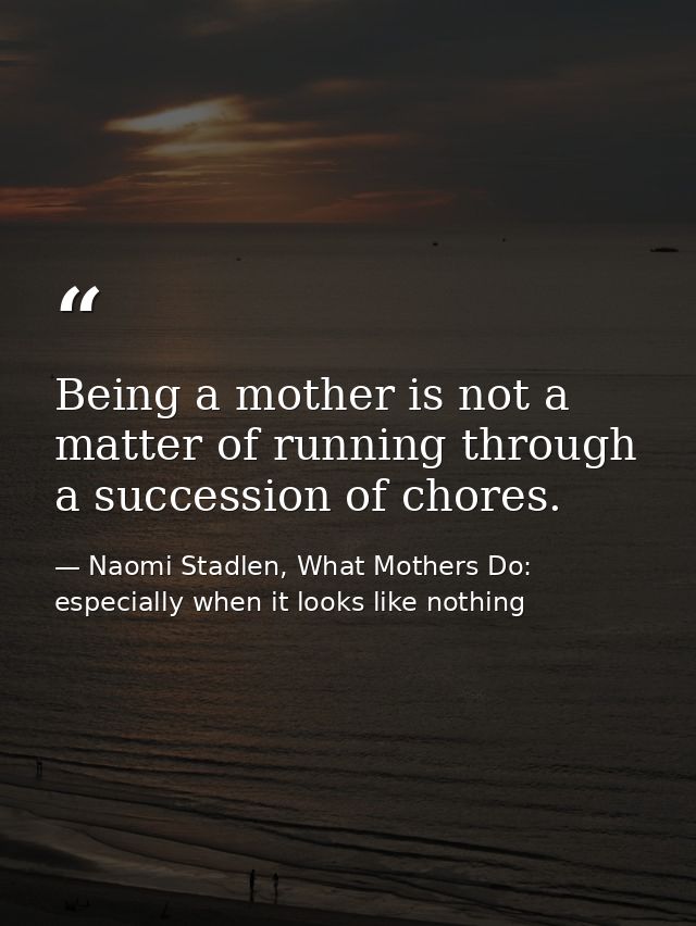 Being a mother is not a matter of running through a succession of chores. — Naomi Stadlen, What Mothers Do: especially when it looks like nothing