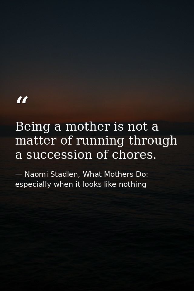 Being a mother is not a matter of running through a succession of chores. — Naomi Stadlen, What Mothers Do: especially when it looks like nothing