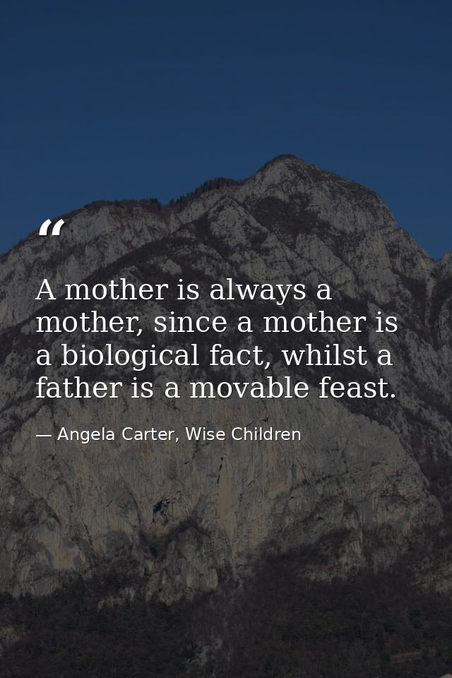A mother is always a mother, since a mother is a biological fact, whilst a father is a movable feast. — Angela Carter, Wise Children