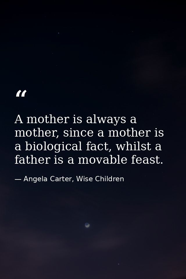 A mother is always a mother, since a mother is a biological fact, whilst a father is a movable feast. — Angela Carter, Wise Children