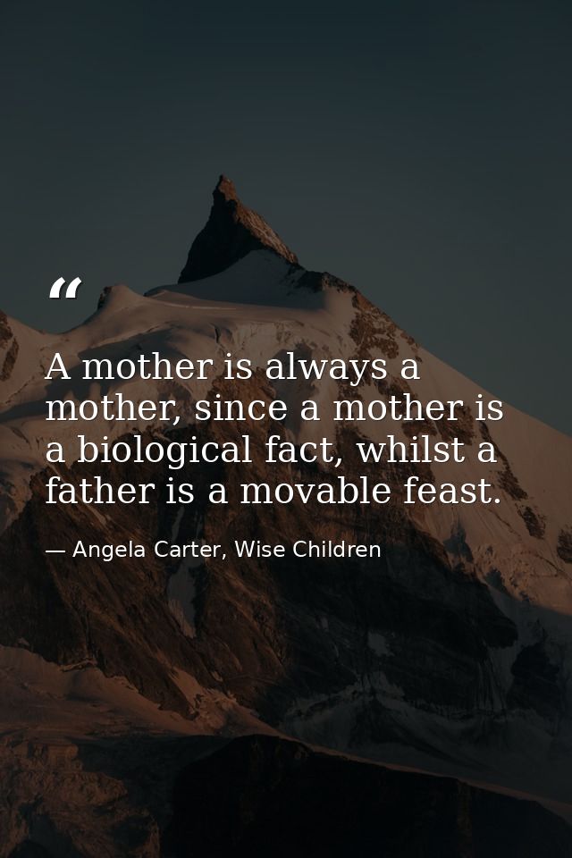 A mother is always a mother, since a mother is a biological fact, whilst a father is a movable feast. — Angela Carter, Wise Children