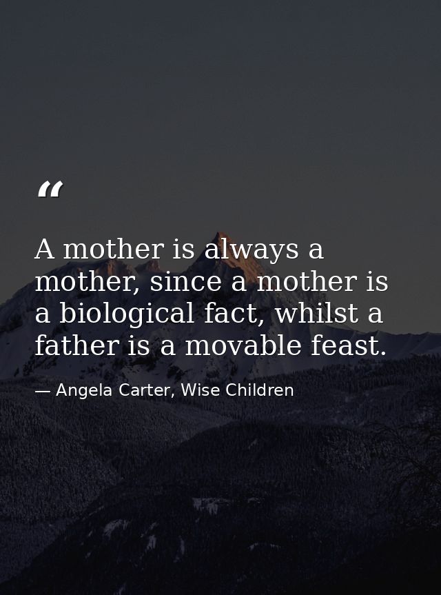 A mother is always a mother, since a mother is a biological fact, whilst a father is a movable feast. — Angela Carter, Wise Children
