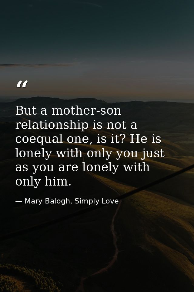 But a mother-son relationship is not a coequal one, is it? He is lonely with only you just as you are lonely with only h — Mary Balogh, Simply Love