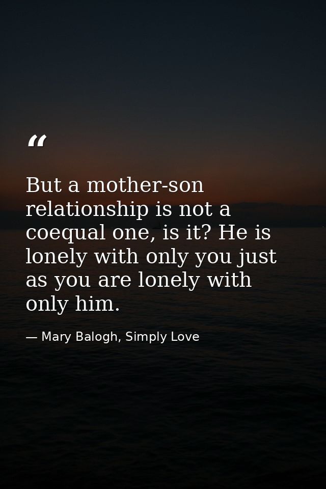 But a mother-son relationship is not a coequal one, is it? He is lonely with only you just as you are lonely with only h — Mary Balogh, Simply Love