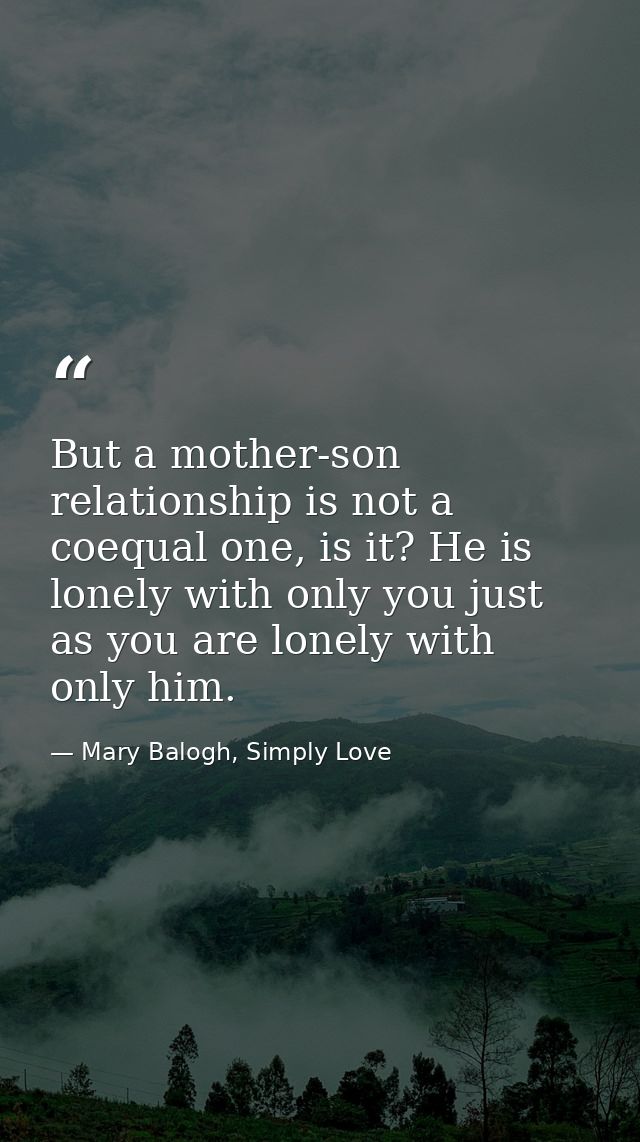 But a mother-son relationship is not a coequal one, is it? He is lonely with only you just as you are lonely with only h — Mary Balogh, Simply Love