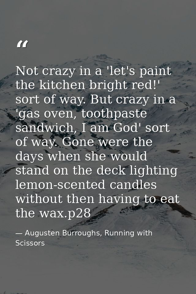 Not crazy in a 'let's paint the kitchen bright red!' sort of way. But crazy in a 'gas oven, toothpaste sandwich, I am Go — Augusten Burroughs, Running with Scissors