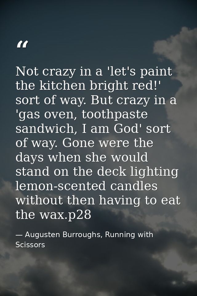 Not crazy in a 'let's paint the kitchen bright red!' sort of way. But crazy in a 'gas oven, toothpaste sandwich, I am Go — Augusten Burroughs, Running with Scissors