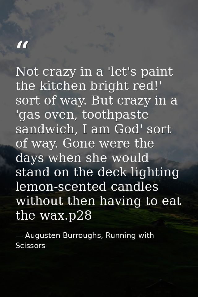 Not crazy in a 'let's paint the kitchen bright red!' sort of way. But crazy in a 'gas oven, toothpaste sandwich, I am Go — Augusten Burroughs, Running with Scissors