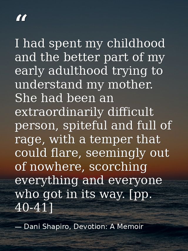 I had spent my childhood and the better part of my early adulthood trying to understand my mother. She had been an extra — Dani Shapiro, Devotion: A Memoir