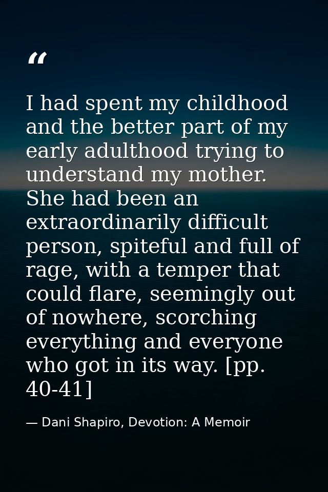 I had spent my childhood and the better part of my early adulthood trying to understand my mother. She had been an extra — Dani Shapiro, Devotion: A Memoir