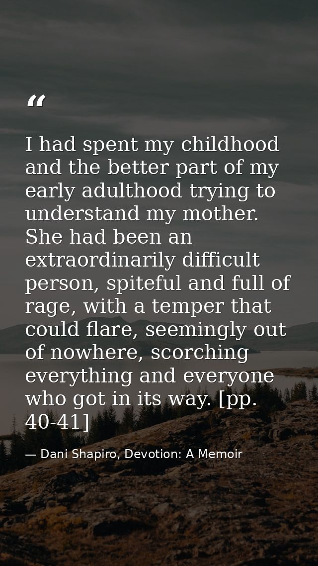 I had spent my childhood and the better part of my early adulthood trying to understand my mother. She had been an extra — Dani Shapiro, Devotion: A Memoir