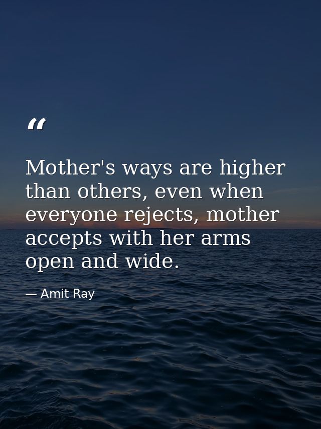 Mother's ways are higher than others, even when everyone rejects, mother accepts with her arms open and wide. — Amit Ray