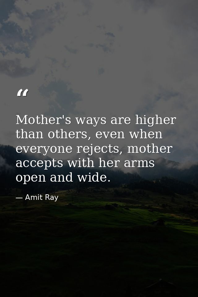 Mother's ways are higher than others, even when everyone rejects, mother accepts with her arms open and wide. — Amit Ray