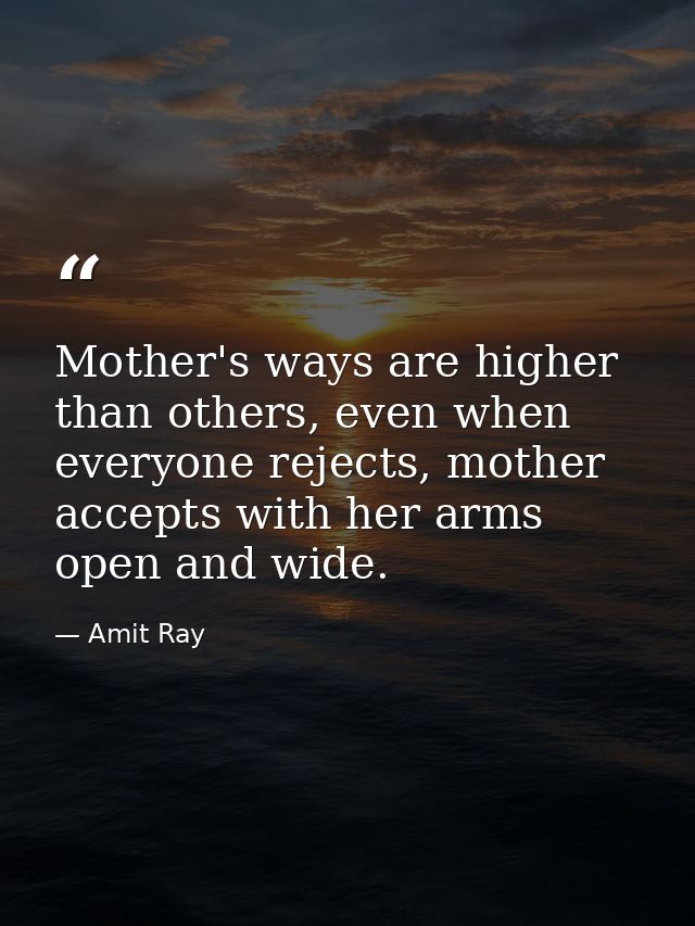 Mother's ways are higher than others, even when everyone rejects, mother accepts with her arms open and wide. — Amit Ray
