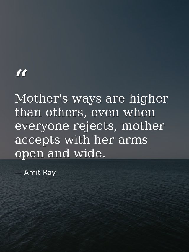 Mother's ways are higher than others, even when everyone rejects, mother accepts with her arms open and wide. — Amit Ray