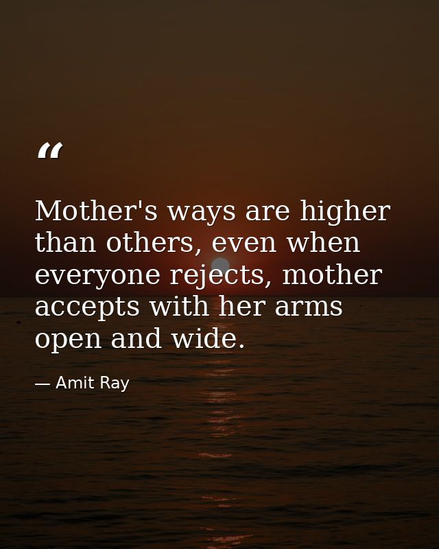 Mother's ways are higher than others, even when everyone rejects, mother accepts with her arms open and wide. — Amit Ray