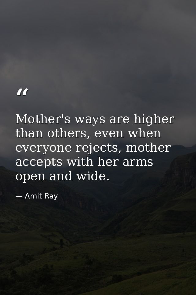Mother's ways are higher than others, even when everyone rejects, mother accepts with her arms open and wide. — Amit Ray