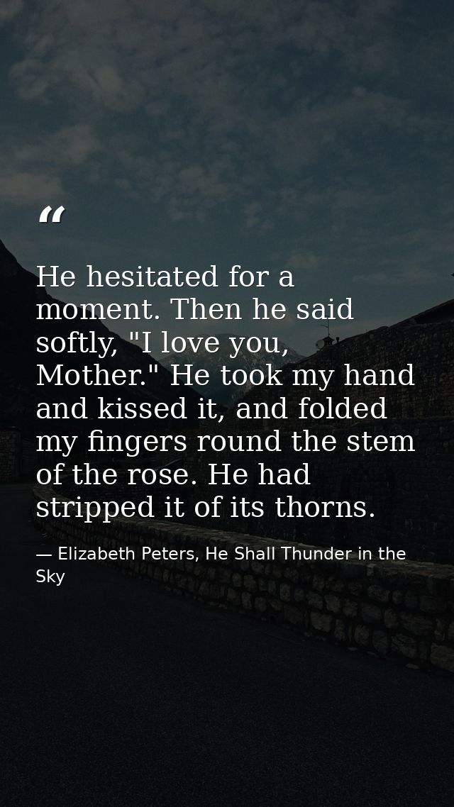 He hesitated for a moment. Then he said softly, "I love you, Mother." He took my hand and kissed it, and folded my finge — Elizabeth Peters, He Shall Thunder in the Sky