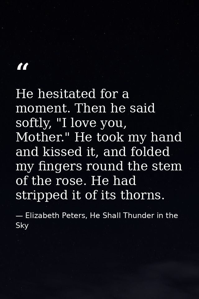 He hesitated for a moment. Then he said softly, "I love you, Mother." He took my hand and kissed it, and folded my finge — Elizabeth Peters, He Shall Thunder in the Sky