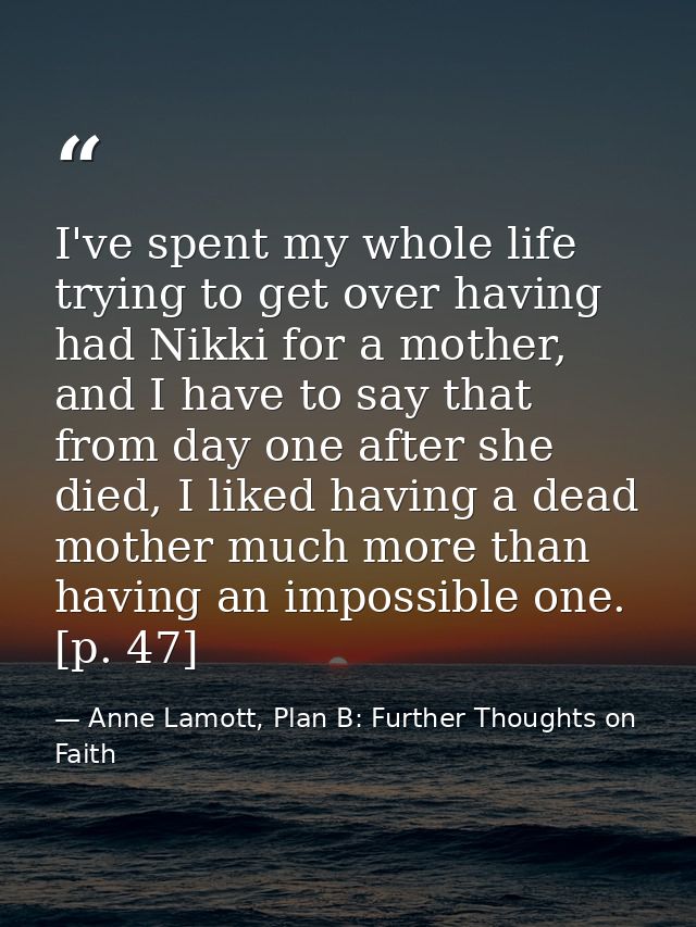 I've spent my whole life trying to get over having had Nikki for a mother, and I have to say that from day one after she — Anne Lamott, Plan B: Further Thoughts on Faith