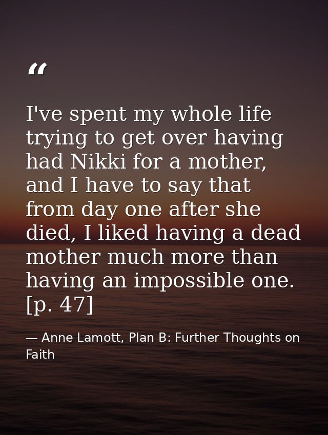 I've spent my whole life trying to get over having had Nikki for a mother, and I have to say that from day one after she — Anne Lamott, Plan B: Further Thoughts on Faith