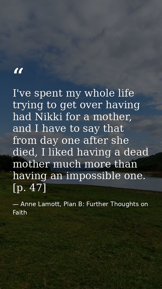 I've spent my whole life trying to get over having had Nikki for a mother, and I have to say that from day one after she — Anne Lamott, Plan B: Further Thoughts on Faith