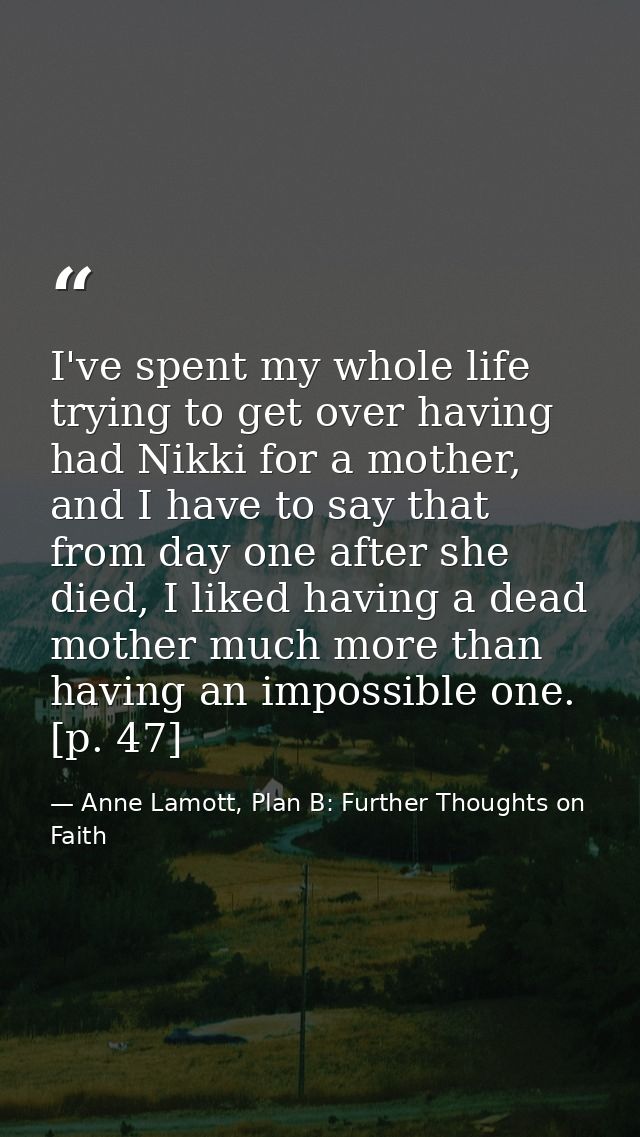 I've spent my whole life trying to get over having had Nikki for a mother, and I have to say that from day one after she — Anne Lamott, Plan B: Further Thoughts on Faith