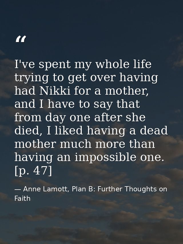 I've spent my whole life trying to get over having had Nikki for a mother, and I have to say that from day one after she — Anne Lamott, Plan B: Further Thoughts on Faith