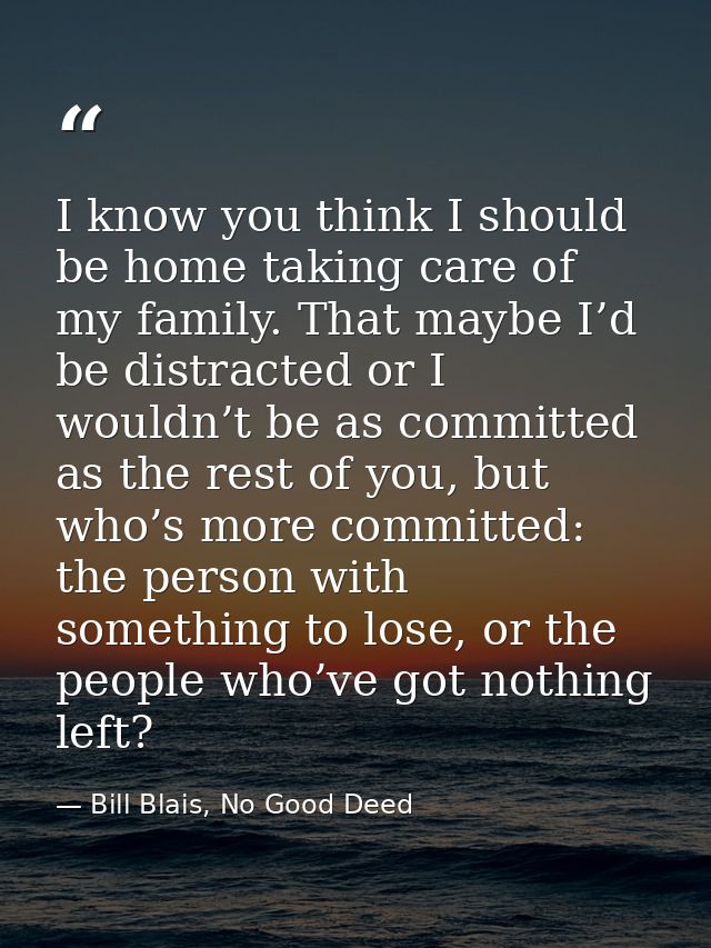 I know you think I should be home taking care of my family. That maybe I’d be distracted or I wouldn’t be as committed a — Bill Blais, No Good Deed