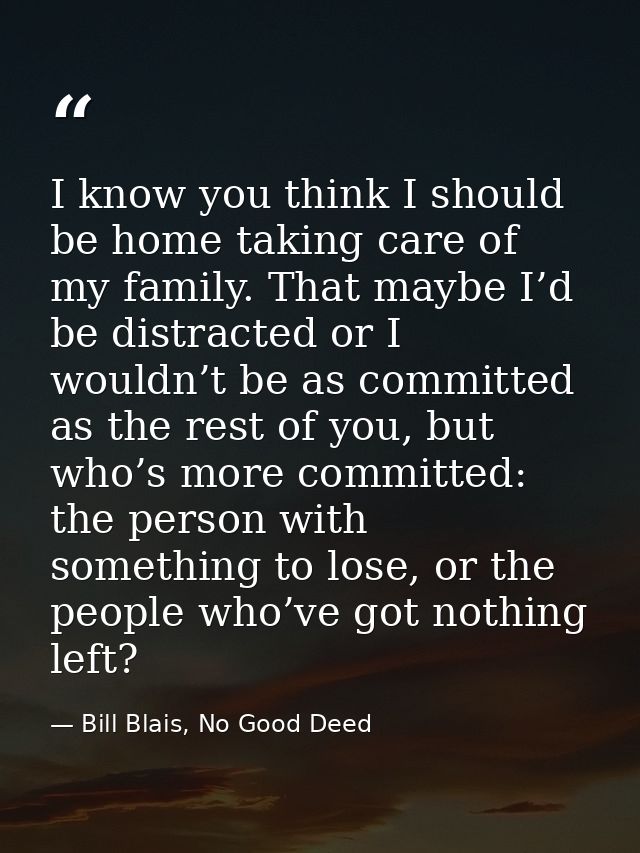 I know you think I should be home taking care of my family. That maybe I’d be distracted or I wouldn’t be as committed a — Bill Blais, No Good Deed